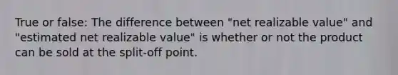 True or false: The difference between "net realizable value" and "estimated net realizable value" is whether or not the product can be sold at the split-off point.