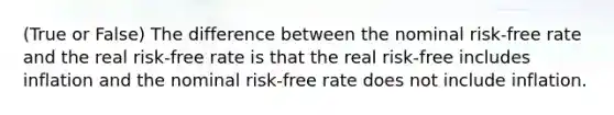 (True or False) The difference between the nominal risk-free rate and the real risk-free rate is that the real risk-free includes inflation and the nominal risk-free rate does not include inflation.