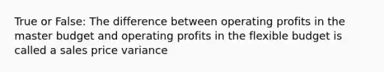 True or False: The difference between operating profits in the master budget and operating profits in the flexible budget is called a sales price variance