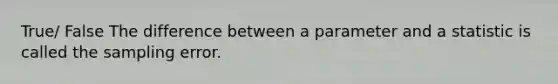 True/ False The difference between a parameter and a statistic is called the sampling error.