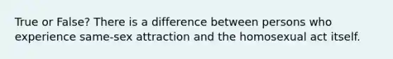 True or False? There is a difference between persons who experience same-sex attraction and the homosexual act itself.