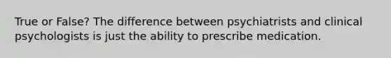 True or False? The difference between psychiatrists and clinical psychologists is just the ability to prescribe medication.