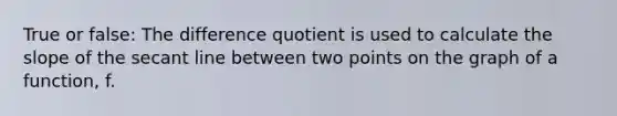 True or false: The difference quotient is used to calculate the slope of the secant line between two points on the graph of a function, f.