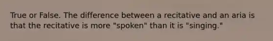 True or False. The difference between a recitative and an aria is that the recitative is more "spoken" than it is "singing."