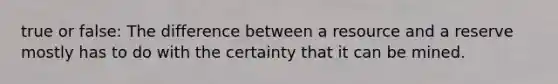 true or false: The difference between a resource and a reserve mostly has to do with the certainty that it can be mined.