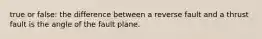 true or false: the difference between a reverse fault and a thrust fault is the angle of the fault plane.