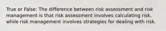 True or False: The difference between risk assessment and risk management is that risk assessment involves calculating risk, while risk management involves strategies for dealing with risk.