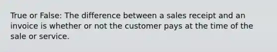 True or False: The difference between a sales receipt and an invoice is whether or not the customer pays at the time of the sale or service.