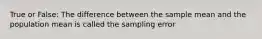 True or False: The difference between the sample mean and the population mean is called the sampling error