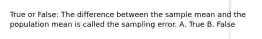 True or False: The difference between the sample mean and the population mean is called the sampling error. A. True B. False