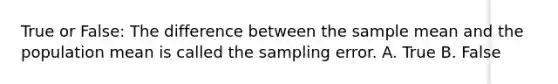 True or False: The difference between the sample mean and the population mean is called the sampling error. A. True B. False