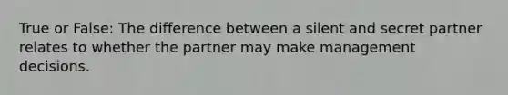 True or False: The difference between a silent and secret partner relates to whether the partner may make management decisions.
