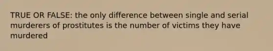 TRUE OR FALSE: the only difference between single and serial murderers of prostitutes is the number of victims they have murdered