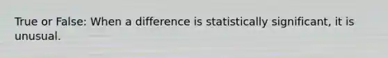 True or False: When a difference is statistically significant, it is unusual.