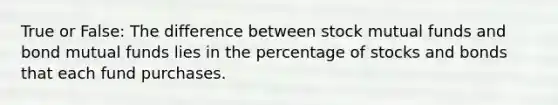 True or False: The difference between stock mutual funds and bond mutual funds lies in the percentage of stocks and bonds that each fund purchases.