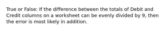 True or False: If the difference between the totals of Debit and Credit columns on a worksheet can be evenly divided by 9, then the error is most likely in addition.