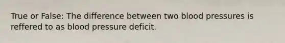 True or False: The difference between two blood pressures is reffered to as blood pressure deficit.