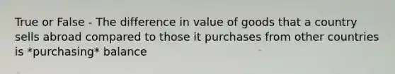 True or False - The difference in value of goods that a country sells abroad compared to those it purchases from other countries is *purchasing* balance