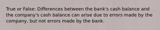 True or False: Differences between the bank's cash balance and the company's cash balance can arise due to errors made by the company, but not errors made by the bank.