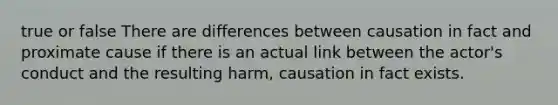 true or false There are differences between causation in fact and proximate cause if there is an actual link between the actor's conduct and the resulting harm, causation in fact exists.