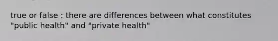 true or false : there are differences between what constitutes "public health" and "private health"