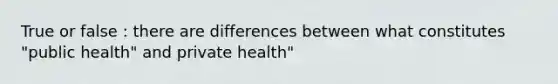 True or false : there are differences between what constitutes "public health" and private health"