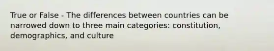 True or False - The differences between countries can be narrowed down to three main categories: constitution, demographics, and culture