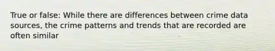 True or false: While there are differences between crime data sources, the crime patterns and trends that are recorded are often similar