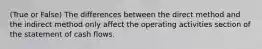 (True or False) The differences between the direct method and the indirect method only affect the operating activities section of the statement of cash flows.