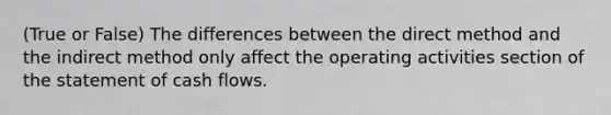 (True or False) The differences between the direct method and the indirect method only affect the operating activities section of the statement of cash flows.