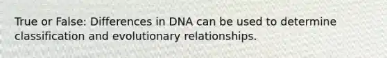 True or False: Differences in DNA can be used to determine classification and evolutionary relationships.