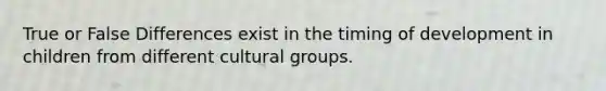 True or False Differences exist in the timing of development in children from different cultural groups.