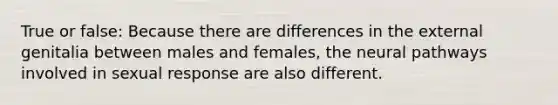 True or false: Because there are differences in the external genitalia between males and females, the neural pathways involved in sexual response are also different.