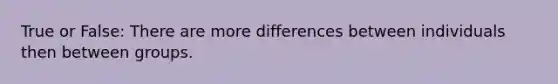 True or False: There are more differences between individuals then between groups.