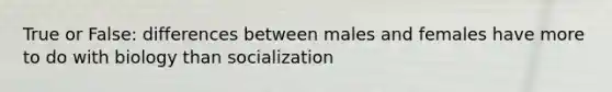 True or False: differences between males and females have more to do with biology than socialization