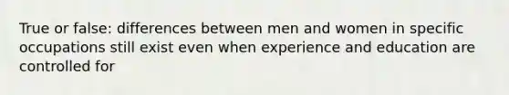 True or false: differences between men and women in specific occupations still exist even when experience and education are controlled for