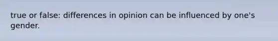 true or false: differences in opinion can be influenced by one's gender.