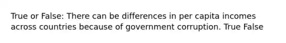 True or False: There can be differences in per capita incomes across countries because of government corruption. True False