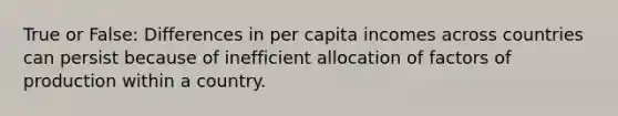 True or False: Differences in per capita incomes across countries can persist because of inefficient allocation of factors of production within a country.