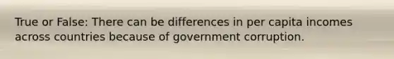 True or False: There can be differences in per capita incomes across countries because of government corruption.