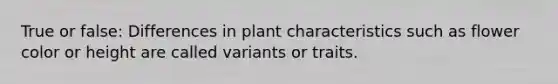 True or false: Differences in plant characteristics such as flower color or height are called variants or traits.