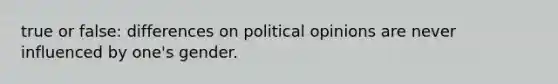 true or false: differences on political opinions are never influenced by one's gender.