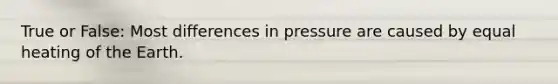 True or False: Most differences in pressure are caused by equal heating of the Earth.