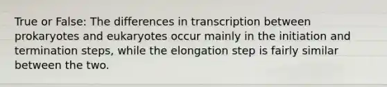 True or False: The differences in transcription between prokaryotes and eukaryotes occur mainly in the initiation and termination steps, while the elongation step is fairly similar between the two.