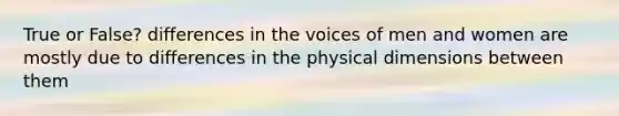 True or False? differences in the voices of men and women are mostly due to differences in the physical dimensions between them