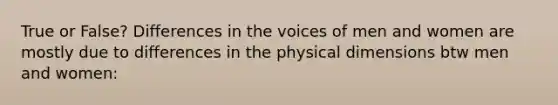 True or False? Differences in the voices of men and women are mostly due to differences in the physical dimensions btw men and women: