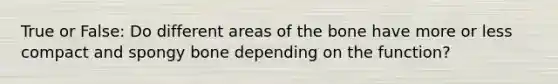 True or False: Do different areas of the bone have more or less compact and spongy bone depending on the function?