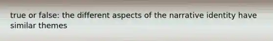 true or false: the different aspects of the narrative identity have similar themes