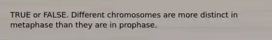 TRUE or FALSE. Different chromosomes are more distinct in metaphase than they are in prophase.