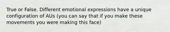 True or False. Different emotional expressions have a unique configuration of AUs (you can say that if you make these movements you were making this face)